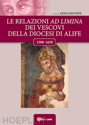 pepe a.(curatore) - le relazioni ad limina dei vescovi della diocesi di alife (1590-1659)