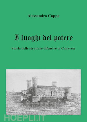 cappa alessandro - i luoghi del potere. storia delle strutture difensive in canavese