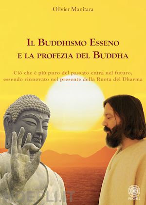 manitara olivier - il buddhismo esseno e la profezia del buddha. ciò che è più puro del passato entra nel futuro, essendo rinnovato nel presente della ruota del dharma