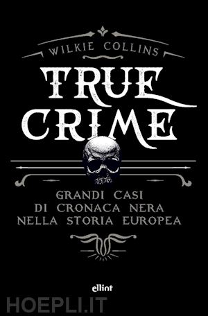collins wilkie - true crime. grandi casi di cronaca nera nella storia europea