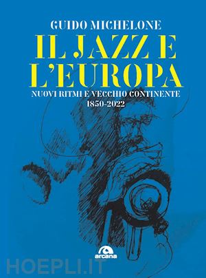 michelone guido - il jazz e l'europa. nuovi ritmi e vecchio continente 1850-2022