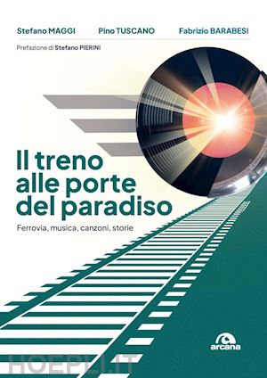 maggi stefano; tuscano pino; barabesi fabrizio - il treno alle porte del paradiso. ferrovia, musica, canzoni, storie