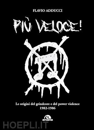 adducci flavio - più veloce! le origini del grindcore e del power violence