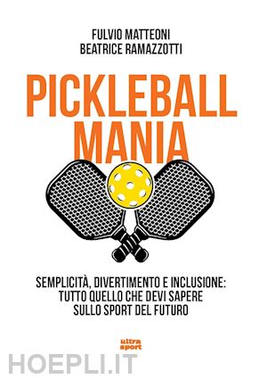 matteoni fulvio; ramazzotti beatrice - pickleball mania. semplicità, divertimento e inclusione: tutto quello che devi sapere sullo sport del futuro