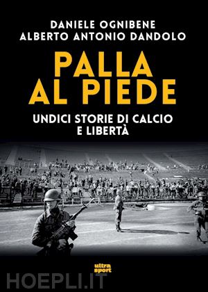 ognibene daniele; dandolo alberto antonio - palla al piede - undici storie di calcio e liberta'