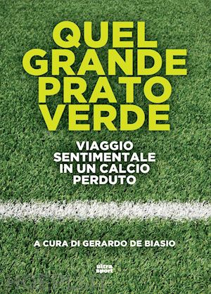 de biasio g. (curatore) - quel grande prato verde. viaggio sentimentale in un calcio perduto