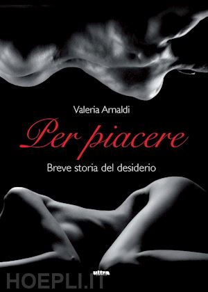 arnaldi valeria - per piacere. breve storia del desiderio