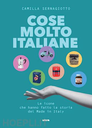 sernagiotto camilla - cose molto italiane. le icone che hanno fatto la storia del made in italy