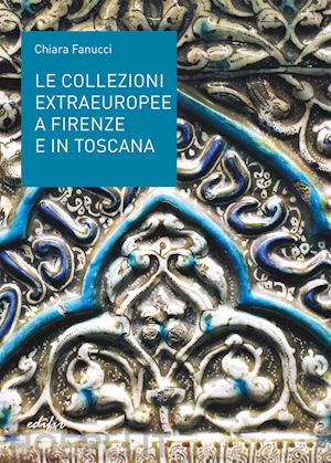 fanucci chiara - le collezioni extraeuropee a firenze e in toscana. ediz. illustrata