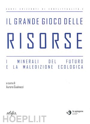 Il Grande Gioco Delle Risorse. I Minerali Del Futuro E La Maledizione  Ecologica - Guainazzi A.(Curatore)