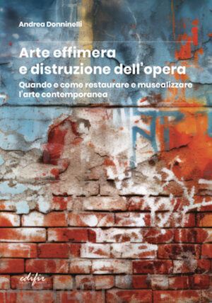 donninelli andrea - arte effimera e distruzione dell'opera. quando e come restaurare e musealizzare l'arte contemporanea