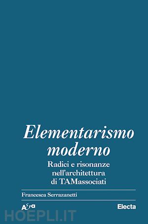 serrazanetti francesca (curatore) - elementarismo moderno. radici e risonanze nell'architettura di tamassociati