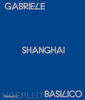 basilico gabriele;maggia f. (curatore) - gabriele basilico. shanghai