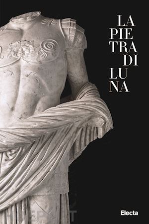 cadario m.; mancusi m.; traverso a. - la pietra di luna . il marmo di luni e l'impero di roma