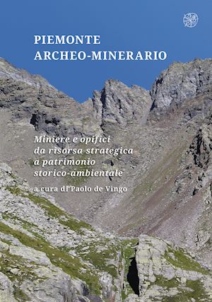 de vingo p.(curatore) - piemonte archeo-minerario. miniere e opifici da risorsa strategica a patrimonio storico-ambientale
