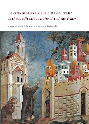 beltramo s. (curatore); guidarelli g. (curatore) - citta' medievale e' la citta' dei frati?-is the medieval town the city of the fr