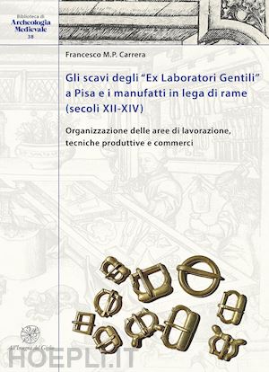 carrera francesco m.p. - gli scavi degli «ex laboratori gentili» a pisa e i manufatti in lega di rame (secoli xii-xiv). organizzazione delle aree di lavorazione, tecniche produttive e commerci. ediz. italiana e inglese