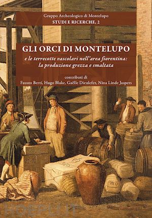 berti fausto; blake hugo; dieulefet gaëlle - gli orci di montelupo e le terrecotte vascolari nell'area fiorentina: la produzione grezza e smaltata. nuova ediz.