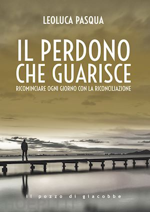 pasqua leoluca - il perdono che guarisce. ricominciare ogni giorno con la riconciliazione