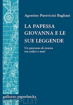 agostino paravicini bagliani - la papessa giovanna e le sue leggende. un percorso di ricerca tra codici e testi