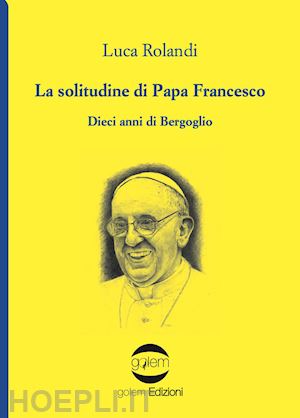 rolandi luca - la solitudine di papa francesco. dieci anni di bergoglio