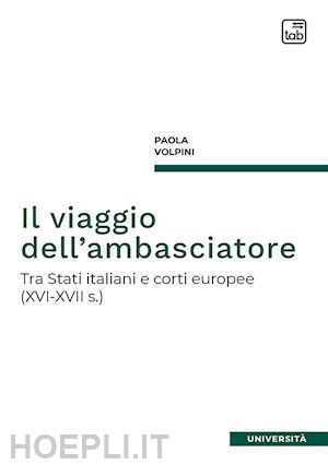 volpini paola - il viaggio dell'ambasciatore. tra stati italiani e corti europee (xvi-xvii s.)