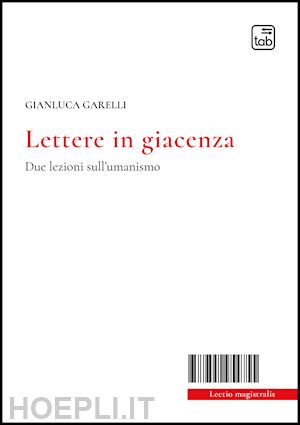 garelli gianluca - lettere in giacenza. due lezioni sull'umanismo