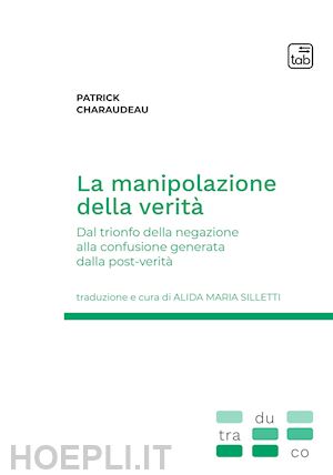 charaudeau patrick - la manipolazione della verità. dal trionfo della negazione alla confusione generata dalla post-verità