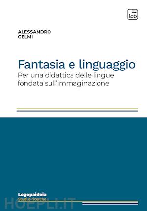gelmi alessandro - fantasia e linguaggio. per una didattica delle lingue fondata sull'immaginazione. ediz. integrale