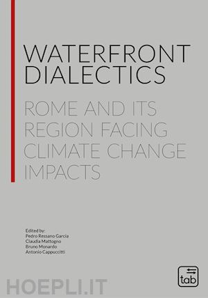 mattogno c.(curatore); monardo b.(curatore); ressano garcia p.(curatore) - waterfront dialectics. rome and its region facing climate change impacts