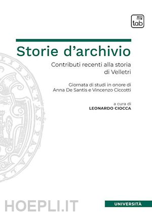 ciocca l.(curatore) - storie d'archivio. contributi recenti alla storia di velletri. giornata di studi in onore di anna de santis e vincenzo ciccotti