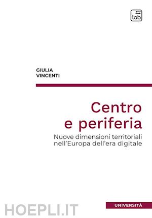 vincenti giulia - centro e periferia. nuove dimensioni territoriali nell'europa dell'era digitale
