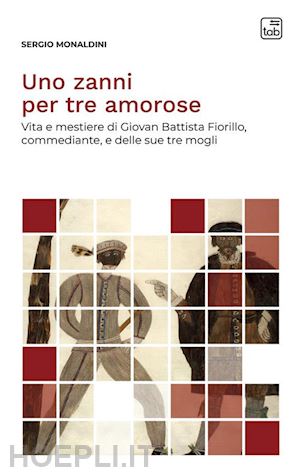 monaldini sergio - uno zanni per tre amorose. vita e mestiere di giovan battista fiorillo, commediante, e delle sue tre mogli. nuova ediz.