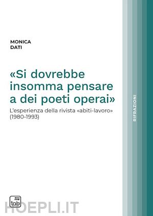 dati monica - «si dovrebbe insomma pensare a dei poeti operai». l'esperienza della rivista «abiti-lavoro» (1980-1993)