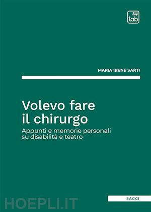 sarti maria irene - volevo fare il chirurgo. appunti e memorie personali su disabilità e teatro