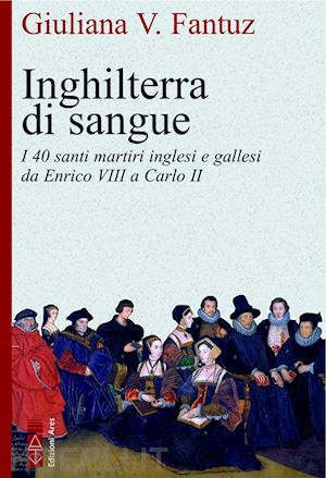 fantuz giuliana vittoria - inghilterra di sangue. i 40 santi martiri inglesi e gallesi da enrico viii a car