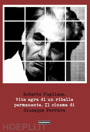 pugliese roberto - vita agra di un ribelle permanente. il cinema di giuseppe ferrara