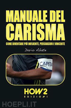 abate dario - manuale del carisma. come diventare più influente, persuasivo e vincente