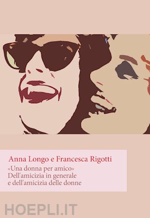 longo anna; rigotti francesca - una donna per amico. dell'amicizia in generale e dell'amicizia delle donne