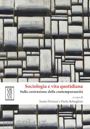 floriani s. (curatore); rebughini p. (curatore) - sociologia e vita quotidiana. sulla costruzione della contemporaneita'