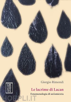 rimondi giorgio - le lacrime di lacan. fenomenologia di un'amicizia