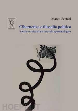 ferrari marco - cibernetica e filosofia politica. storia e critica di un ostacolo epistemologico