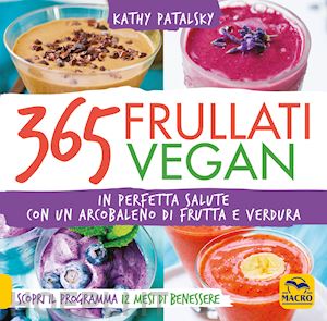 patalsky kathy - 365 frullati vegan. in perfetta salute con un arcobaleno di frutta e verdura