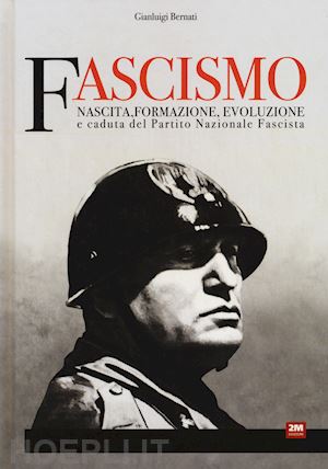 bernati gianluigi - fascismo. nascita, formazione, evoluzione e caduta del partito nazionale fascist