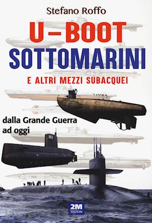 roffo stefano - u-boot sottomarini e altri mezzi subacquei dalla grande guerra ad oggi