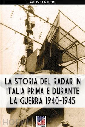 mattesini francesco - la storia del radar in italia prima e durante la guerra 1940-1945