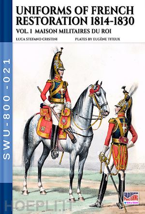 cristini luca stefano; titeux eugene - uniforms of french restoration 1814-1830 vol. 1