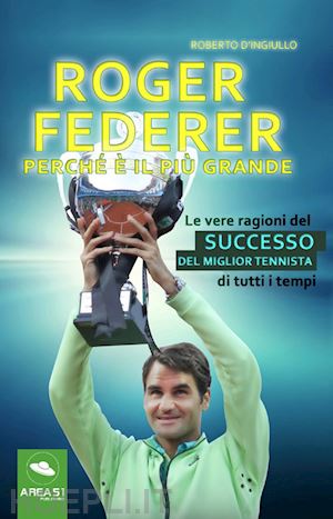 d'ingiullo roberto - roger federer. perche' e' il piu' grande. le vere ragioni del successo del migli