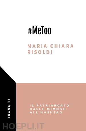 risoldi maria chiara - #metoo. il patriarcato dalle mimose all'hashtag