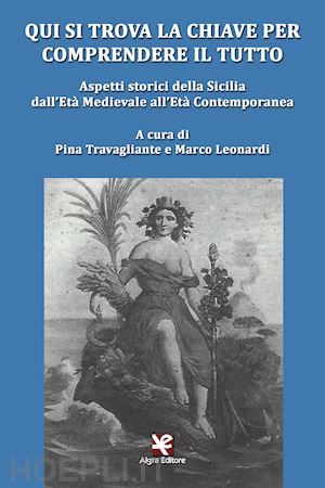 travagliante p.(curatore); leonardi m.(curatore) - qui si trova la chiave per comprendere il tutto. aspetti storici della sicilia dall'età medievale all'età contemporanea